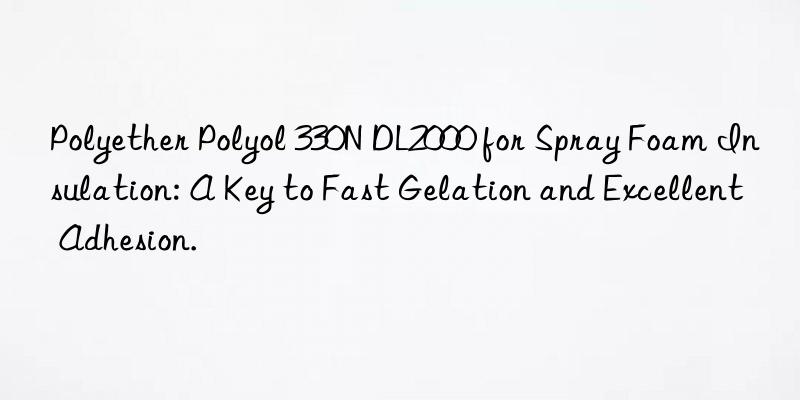 polyether polyol 330n dl2000 for spray foam insulation: a key to fast gelation and excellent adhesion.