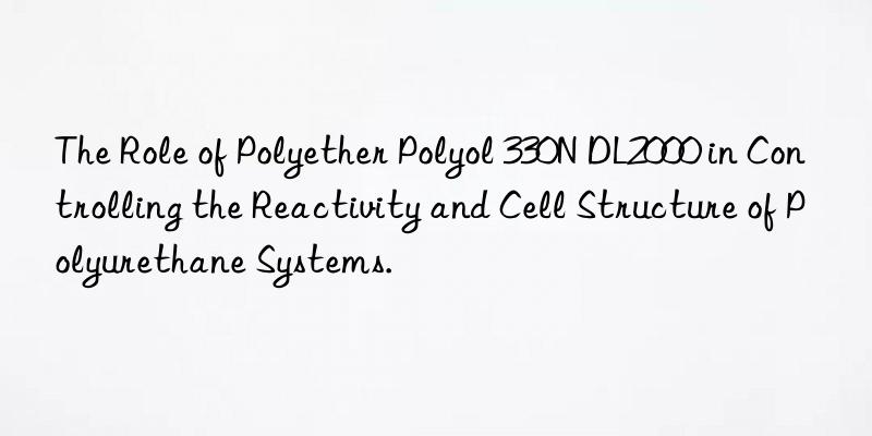 the role of polyether polyol 330n dl2000 in controlling the reactivity and cell structure of polyurethane systems.