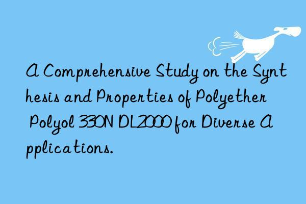 a comprehensive study on the synthesis and properties of polyether polyol 330n dl2000 for diverse applications.