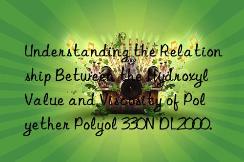 understanding the relationship between the hydroxyl value and viscosity of polyether polyol 330n dl2000.