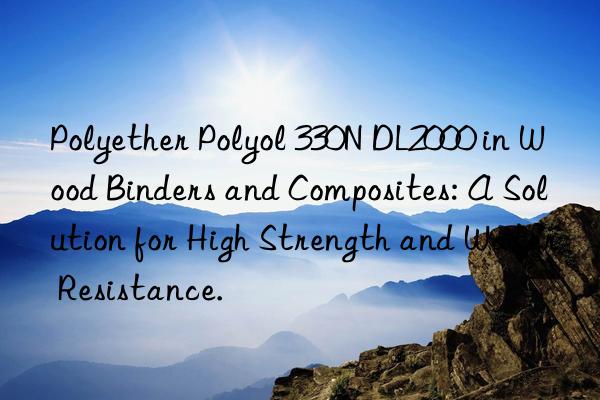 polyether polyol 330n dl2000 in wood binders and composites: a solution for high strength and water resistance.