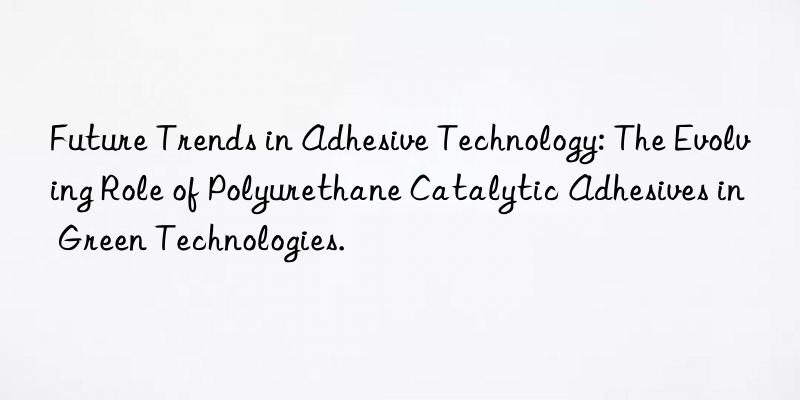 future trends in adhesive technology: the evolving role of polyurethane catalytic adhesives in green technologies.