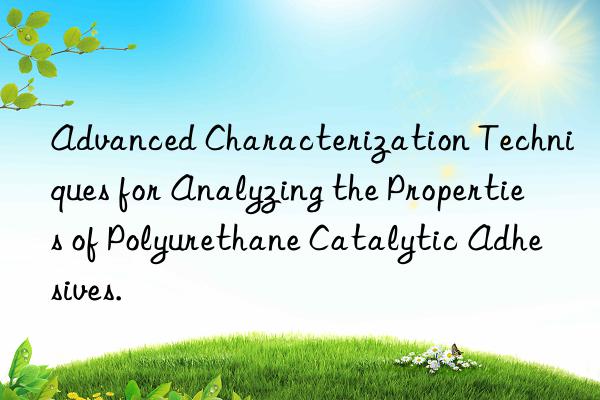 advanced characterization techniques for analyzing the properties of polyurethane catalytic adhesives.
