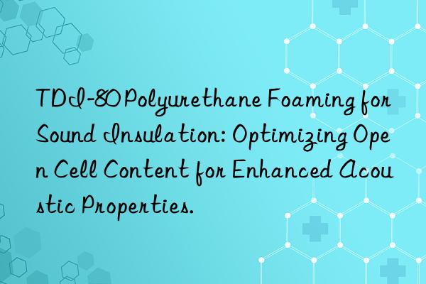 tdi-80 polyurethane foaming for sound insulation: optimizing open cell content for enhanced acoustic properties.
