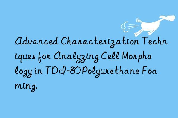 advanced characterization techniques for analyzing cell morphology in tdi-80 polyurethane foaming.