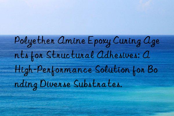 polyether amine epoxy curing agents for structural adhesives: a high-performance solution for bonding diverse substrates.