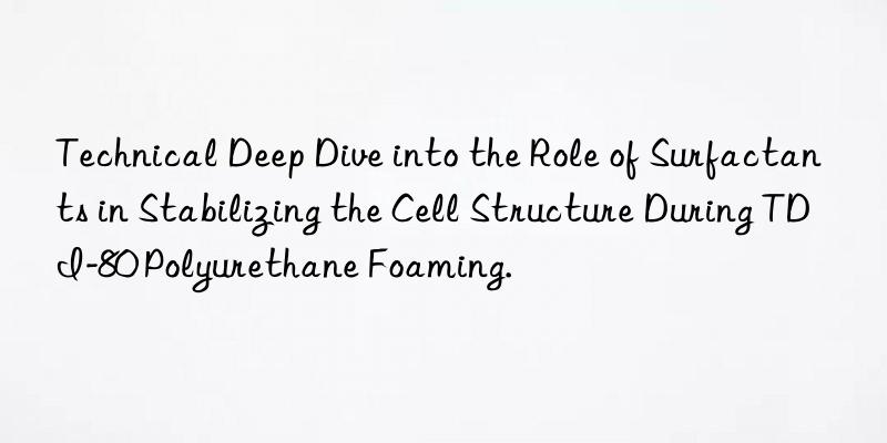 technical deep dive into the role of surfactants in stabilizing the cell structure during tdi-80 polyurethane foaming.
