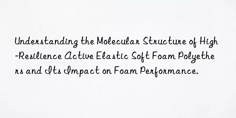 understanding the molecular structure of high-resilience active elastic soft foam polyethers and its impact on foam performance.