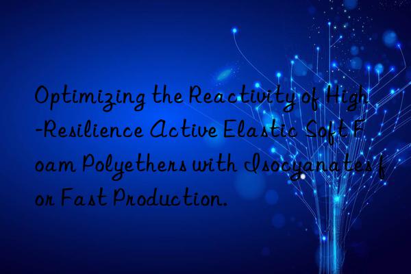 optimizing the reactivity of high-resilience active elastic soft foam polyethers with isocyanates for fast production.