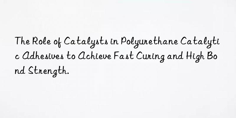 the role of catalysts in polyurethane catalytic adhesives to achieve fast curing and high bond strength.