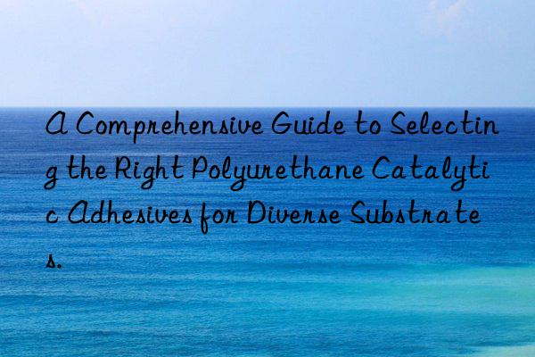 a comprehensive guide to selecting the right polyurethane catalytic adhesives for diverse substrates.