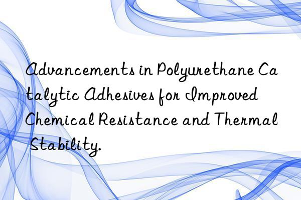 advancements in polyurethane catalytic adhesives for improved chemical resistance and thermal stability.