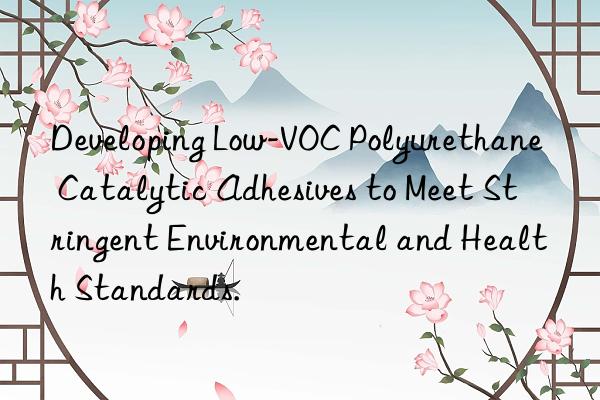 developing low-voc polyurethane catalytic adhesives to meet stringent environmental and health standards.