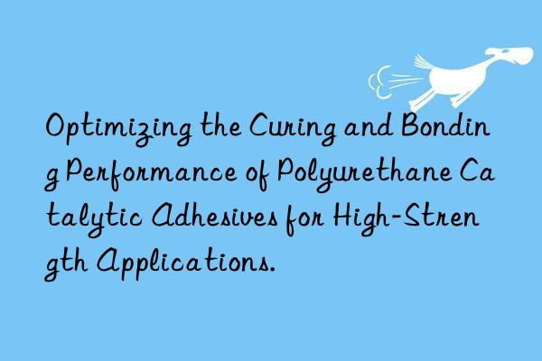 optimizing the curing and bonding performance of polyurethane catalytic adhesives for high-strength applications.