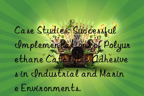 case studies: successful implementations of polyurethane catalytic adhesives in industrial and marine environments.