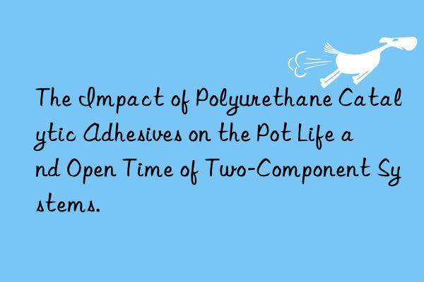 the impact of polyurethane catalytic adhesives on the pot life and open time of two-component systems.