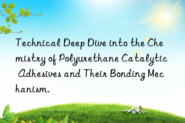 technical deep dive into the chemistry of polyurethane catalytic adhesives and their bonding mechanism.