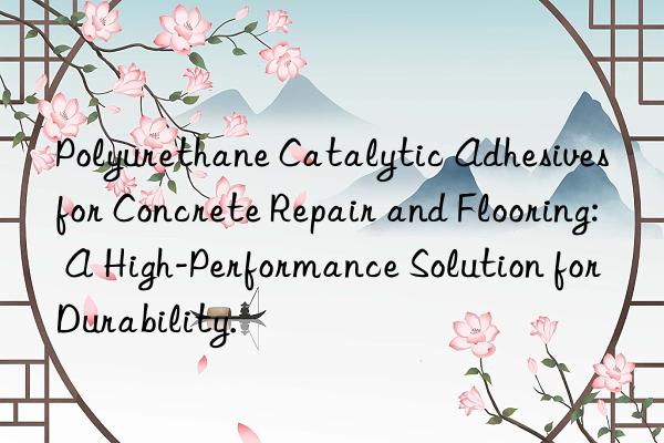 polyurethane catalytic adhesives for concrete repair and flooring: a high-performance solution for durability.