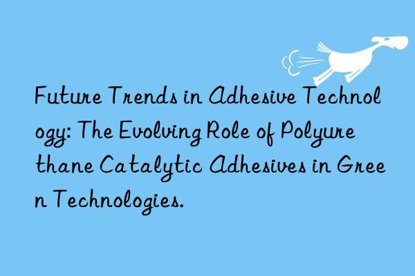 future trends in adhesive technology: the evolving role of polyurethane catalytic adhesives in green technologies.