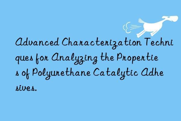 advanced characterization techniques for analyzing the properties of polyurethane catalytic adhesives.