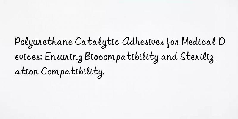 polyurethane catalytic adhesives for medical devices: ensuring biocompatibility and sterilization compatibility.