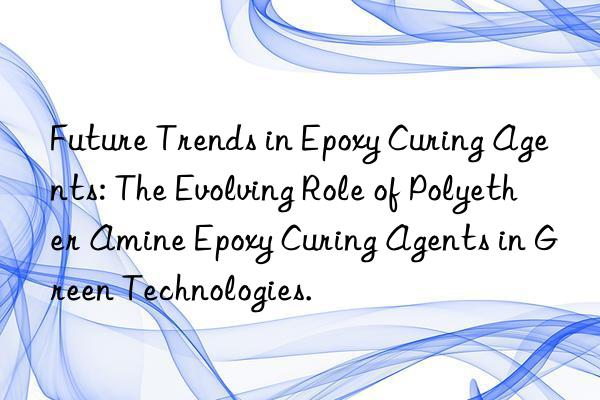 future trends in epoxy curing agents: the evolving role of polyether amine epoxy curing agents in green technologies.