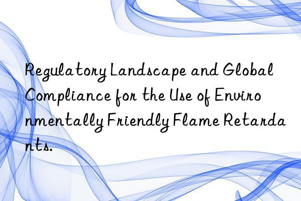 regulatory landscape and global compliance for the use of environmentally friendly flame retardants.