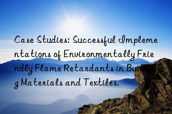 case studies: successful implementations of environmentally friendly flame retardants in building materials and textiles.