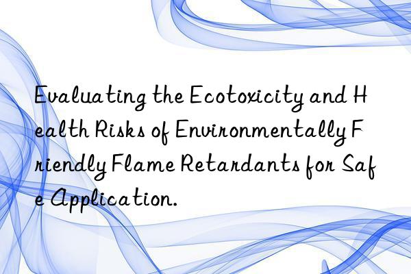 evaluating the ecotoxicity and health risks of environmentally friendly flame retardants for safe application.