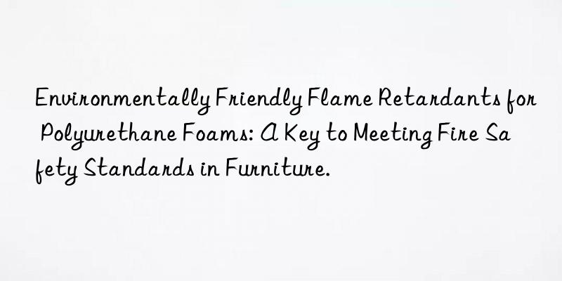 environmentally friendly flame retardants for polyurethane foams: a key to meeting fire safety standards in furniture.