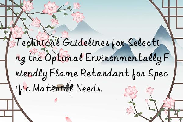 technical guidelines for selecting the optimal environmentally friendly flame retardant for specific material needs.