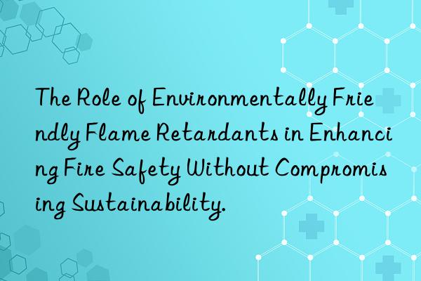 the role of environmentally friendly flame retardants in enhancing fire safety without compromising sustainability.