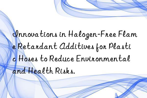 innovations in halogen-free flame retardant additives for plastic hoses to reduce environmental and health risks.