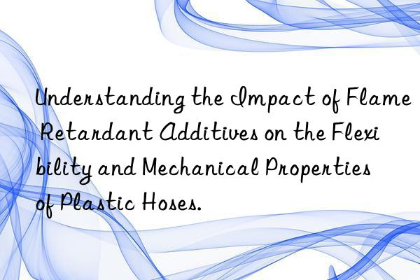 understanding the impact of flame retardant additives on the flexibility and mechanical properties of plastic hoses.