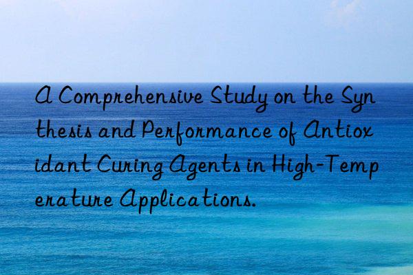 a comprehensive study on the synthesis and performance of antioxidant curing agents in high-temperature applications.