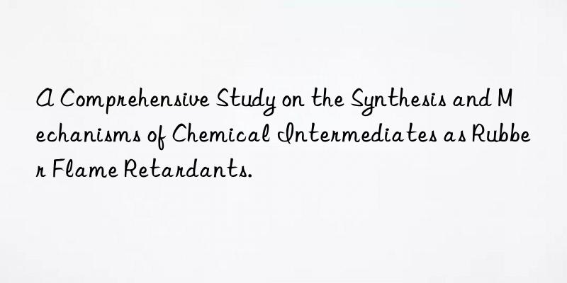 a comprehensive study on the synthesis and mechanisms of chemical intermediates as rubber flame retardants.