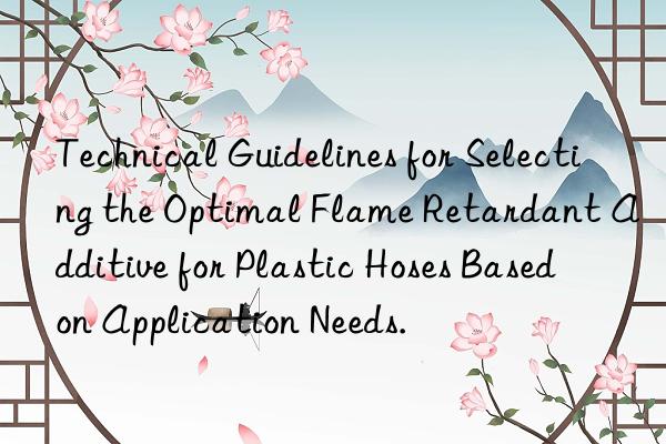 technical guidelines for selecting the optimal flame retardant additive for plastic hoses based on application needs.