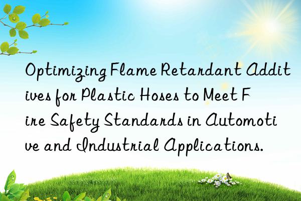optimizing flame retardant additives for plastic hoses to meet fire safety standards in automotive and industrial applications.