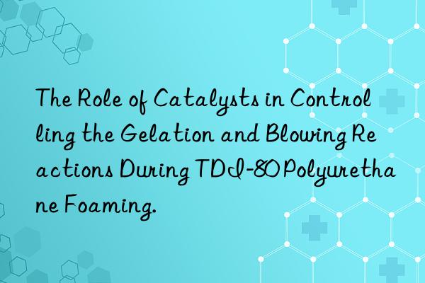 the role of catalysts in controlling the gelation and blowing reactions during tdi-80 polyurethane foaming.