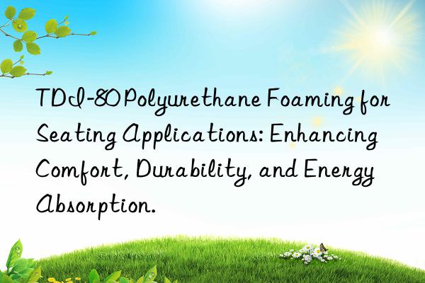 tdi-80 polyurethane foaming for seating applications: enhancing comfort, durability, and energy absorption.