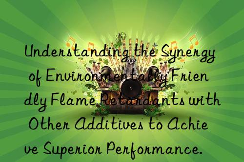 understanding the synergy of environmentally friendly flame retardants with other additives to achieve superior performance.
