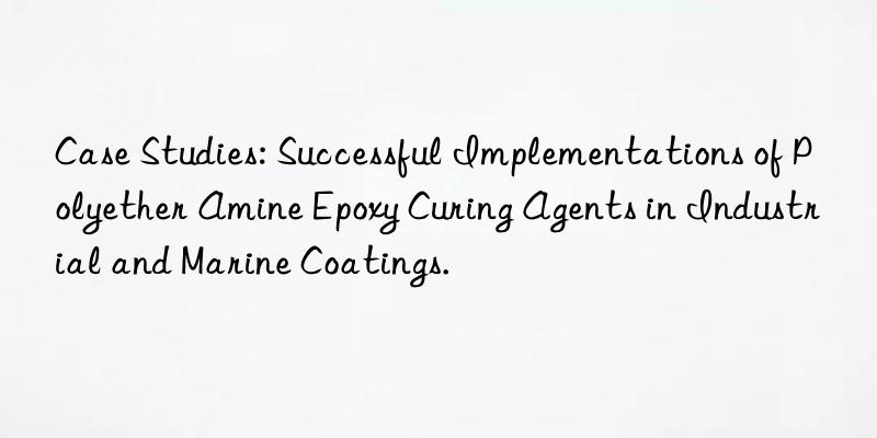 case studies: successful implementations of polyether amine epoxy curing agents in industrial and marine coatings.