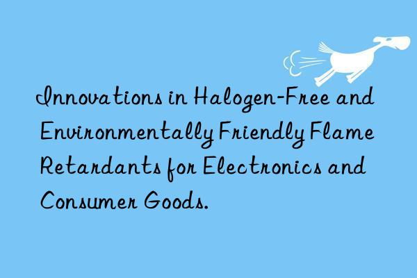 innovations in halogen-free and environmentally friendly flame retardants for electronics and consumer goods.