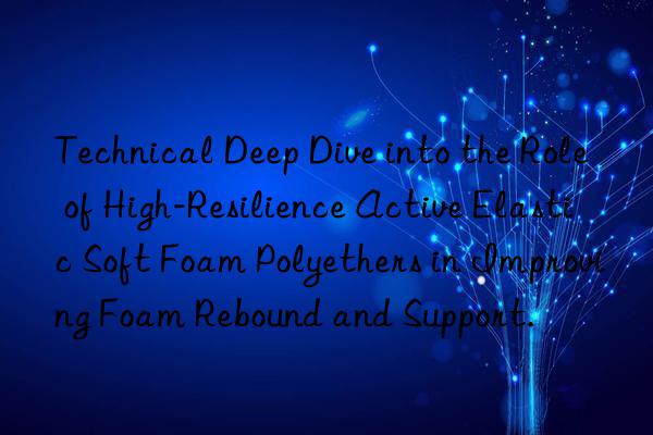 technical deep dive into the role of high-resilience active elastic soft foam polyethers in improving foam rebound and support.