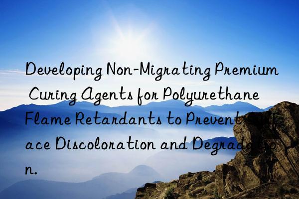 developing non-migrating premium curing agents for polyurethane flame retardants to prevent surface discoloration and degradation.