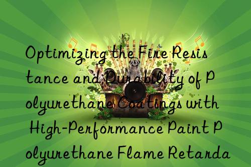 optimizing the fire resistance and durability of polyurethane coatings with high-performance paint polyurethane flame retardants.