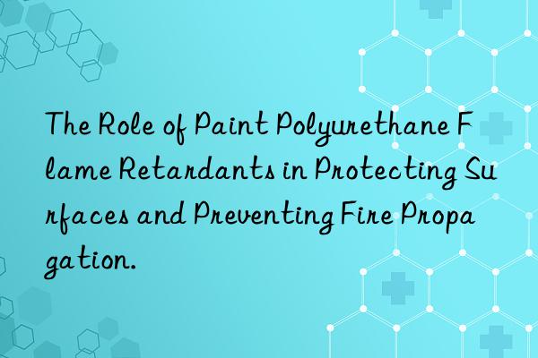 the role of paint polyurethane flame retardants in protecting surfaces and preventing fire propagation.
