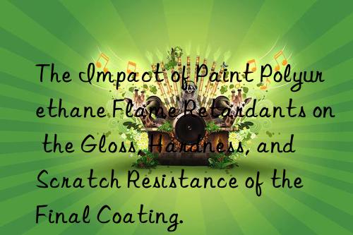 the impact of paint polyurethane flame retardants on the gloss, hardness, and scratch resistance of the final coating.