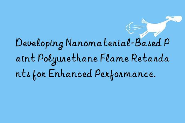 developing nanomaterial-based paint polyurethane flame retardants for enhanced performance.