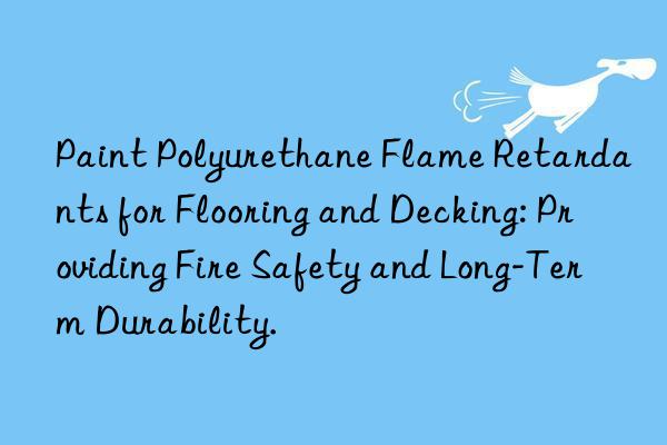 paint polyurethane flame retardants for flooring and decking: providing fire safety and long-term durability.